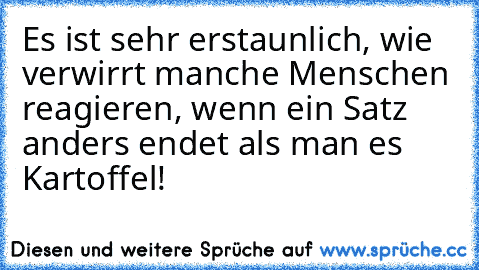 Es ist sehr erstaunlich, wie verwirrt manche Menschen reagieren, wenn ein Satz anders endet als man es Kartoffel!