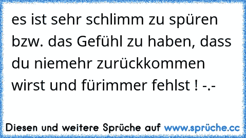 es ist sehr schlimm zu spüren bzw. das Gefühl zu haben, dass du niemehr zurückkommen wirst und fürimmer fehlst ! -.-