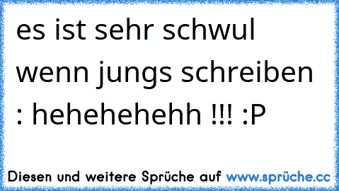 es ist sehr schwul wenn jungs schreiben : hehehehehh !!! :P