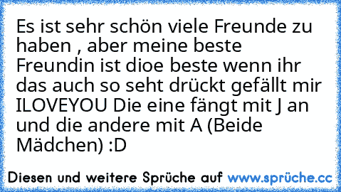 Es ist sehr schön viele Freunde zu haben , aber meine beste Freundin ist dioe beste wenn ihr das auch so seht drückt gefällt mir ILOVEYOU Die eine fängt mit J an und die andere mit A (Beide Mädchen) :D