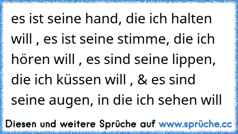 es ist seine hand, die ich halten will , es ist seine stimme, die ich hören will , es sind seine lippen, die ich küssen will , & es sind seine augen, in die ich sehen will 