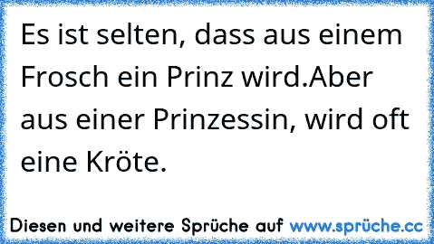 Es ist selten, dass aus einem Frosch ein Prinz wird.
Aber aus einer Prinzessin, wird oft eine Kröte.