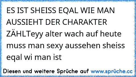 ES IST SHEISS EQAL WIE MAN AUSSIEHT DER CHARAKTER ZÄHLT
eyy alter wach auf heute muss man sexy aussehen sheiss eqal wi man ist