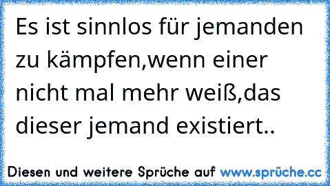 Es ist sinnlos für jemanden zu kämpfen,
wenn einer nicht mal mehr weiß,
das dieser jemand existiert.. ♥