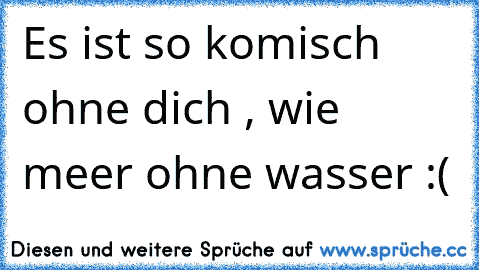 Es ist so komisch ohne dich , wie meer ohne wasser :(