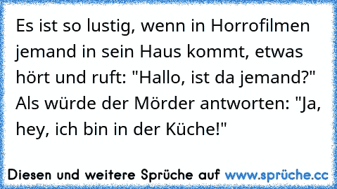 Es ist so lustig, wenn in Horrofilmen jemand in sein Haus kommt, etwas hört und ruft: "Hallo, ist da jemand?" Als würde der Mörder antworten: "Ja, hey, ich bin in der Küche!"