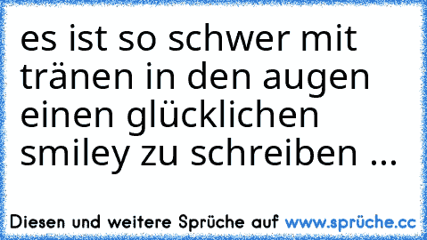 es ist so schwer mit tränen in den augen einen glücklichen smiley zu schreiben ...