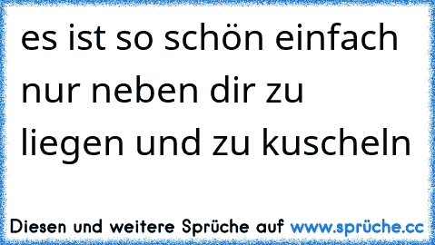 es ist so schön einfach nur neben dir zu liegen und zu kuscheln 