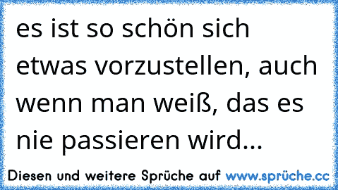 es ist so schön sich etwas vorzustellen, auch wenn man weiß, das es nie passieren wird... ♥