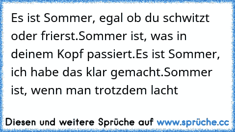 Es ist Sommer, egal ob du schwitzt oder frierst.
Sommer ist, was in deinem Kopf passiert.
Es ist Sommer, ich habe das klar gemacht.
Sommer ist, wenn man trotzdem lacht ♥