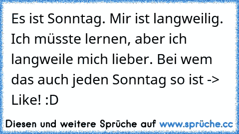 Es ist Sonntag. Mir ist langweilig. Ich müsste lernen, aber ich langweile mich lieber. 
Bei wem das auch jeden Sonntag so ist -> Like! :D