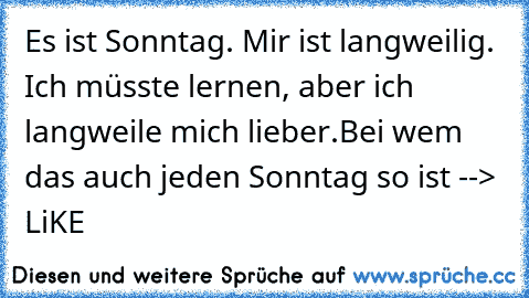 Es ist Sonntag. Mir ist langweilig. Ich müsste lernen, aber ich langweile mich lieber.
Bei wem das auch jeden Sonntag so ist --> LiKE 