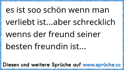 es ist soo schön wenn man verliebt ist...aber schrecklich wenns der freund seiner besten freundin ist...