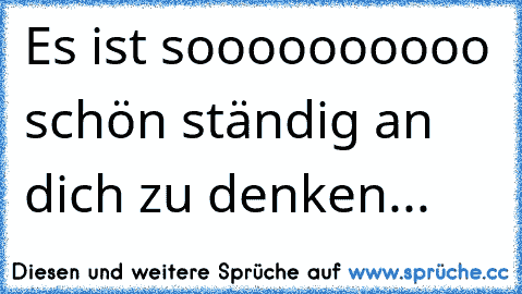 Es ist soooooooooo schön ständig an dich zu denken...