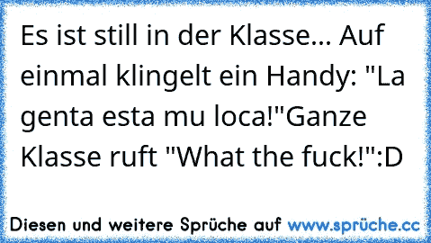 Es ist still in der Klasse... Auf einmal klingelt ein Handy: "La genta esta mu loca!"
Ganze Klasse ruft "What the fuck!"
:D