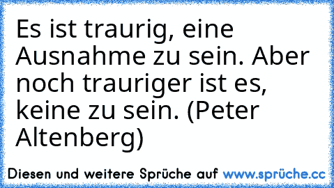 Es ist traurig, eine Ausnahme zu sein. Aber noch trauriger ist es, keine zu sein. (Peter Altenberg)