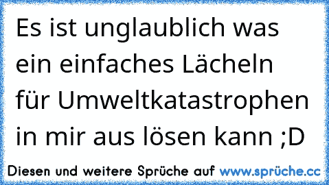 Es ist unglaublich was ein einfaches Lächeln für Umweltkatastrophen in mir aus lösen kann ;D