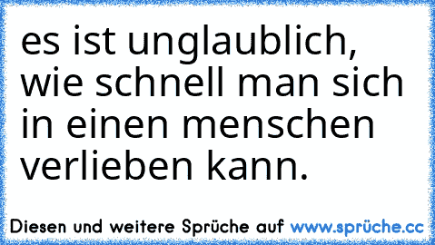 es ist unglaublich, wie schnell man sich in einen menschen verlieben kann.