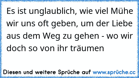 Es ist unglaublich, wie viel Mühe wir uns oft geben, um der Liebe aus dem Weg zu gehen - wo wir doch so von ihr träumen