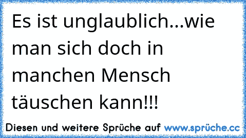 Es ist unglaublich...wie man sich doch in manchen Mensch täuschen kann!!!