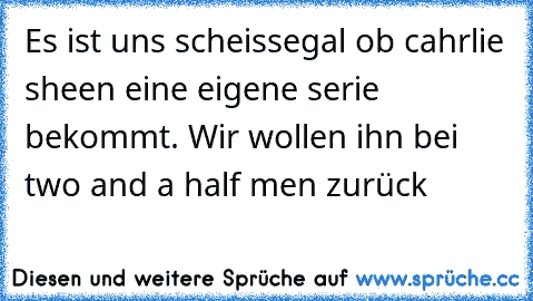 Es ist uns scheissegal ob cahrlie sheen eine eigene serie bekommt. Wir wollen ihn bei two and a half men zurück