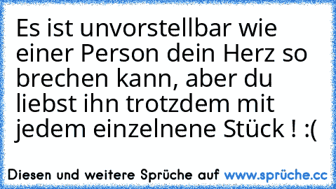 Es ist unvorstellbar wie einer Person dein Herz so brechen kann, aber du liebst ihn trotzdem mit jedem einzelnene Stück ! :(