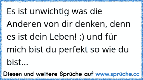 Es ist unwichtig was die Anderen von dir denken, denn es ist dein Leben! :) und für mich bist du perfekt so wie du bist...♥