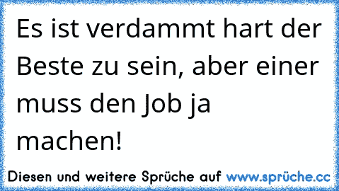 Es ist verdammt hart der Beste zu sein, aber einer muss den Job ja machen!