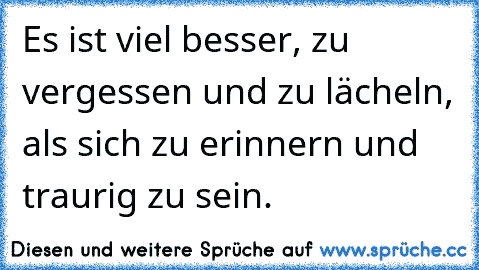 Es ist viel besser, zu vergessen und zu lächeln, als sich zu erinnern und traurig zu sein.