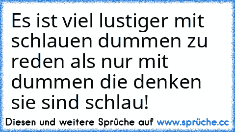 Es ist viel lustiger mit schlauen dummen zu reden als nur mit dummen die denken sie sind schlau!