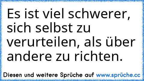 Es ist viel schwerer, sich selbst zu verurteilen, als über andere zu richten.