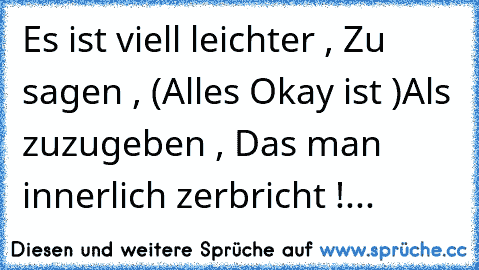 Es ist viell leichter , Zu sagen , (Alles Okay ist )
Als zuzugeben , Das man innerlich zerbricht !...