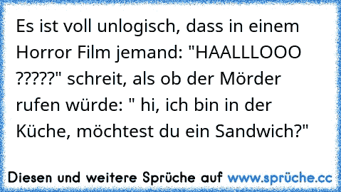 Es ist voll unlogisch, dass in einem Horror Film jemand: "HAALLLOOO ?????" schreit, als ob der Mörder rufen würde: " hi, ich bin in der Küche, möchtest du ein Sandwich?"