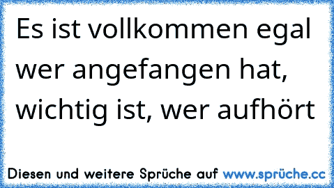 Es ist vollkommen egal wer angefangen hat, wichtig ist, wer aufhört