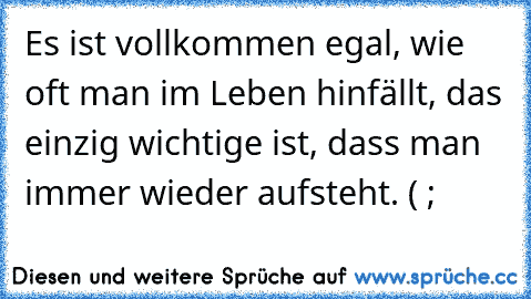 Es ist vollkommen egal, wie oft man im Leben hinfällt, das einzig wichtige ist, dass man immer wieder aufsteht. ( ;  ♥