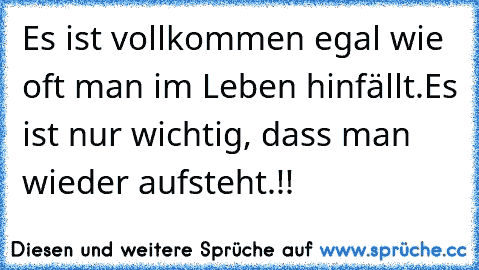 Es ist vollkommen egal wie oft man im Leben hinfällt.
Es ist nur wichtig, dass man wieder aufsteht.!! ♥