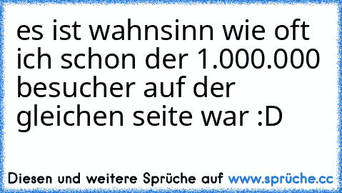 es ist wahnsinn wie oft ich schon der 1.000.000 besucher auf der gleichen seite war :D