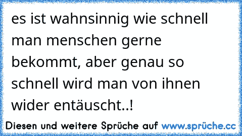 es ist wahnsinnig wie schnell man menschen gerne bekommt, aber genau so schnell wird man von ihnen wider entäuscht..! ♥