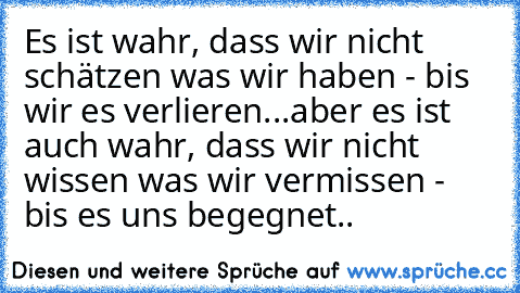 Es ist wahr, dass wir nicht schätzen was wir haben - bis wir es verlieren...aber es ist auch wahr, dass wir nicht wissen was wir vermissen - bis es uns begegnet..