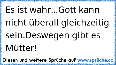 Es ist wahr...
Gott kann nicht überall gleichzeitig sein.
Deswegen gibt es Mütter! ♥