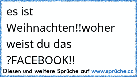 es ist Weihnachten!!
woher weist du das ?
FACEBOOK!!