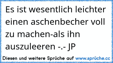 Es ist wesentlich leichter einen aschenbecher voll zu machen-als ihn auszuleeren -.- JP