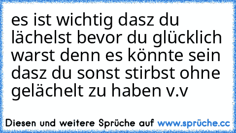 es ist wichtig dasz du lächelst bevor du glücklich warst denn es könnte sein dasz du sonst stirbst ohne gelächelt zu haben v.v