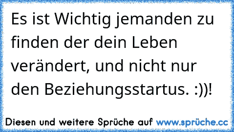 Es ist Wichtig jemanden zu finden der dein Leben verändert, und nicht nur den Beziehungsstartus. :))!