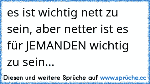 es ist wichtig nett zu sein, aber netter ist es für JEMANDEN wichtig zu sein...