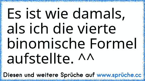 Es ist wie damals, als ich die vierte binomische Formel aufstellte. ^^