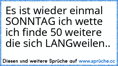 Es ist wieder einmal SONNTAG ich wette ich finde 50 weitere die sich LANGweilen..