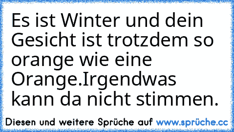 Es ist Winter und dein Gesicht ist trotzdem so orange wie eine Orange.
Irgendwas kann da nicht stimmen.