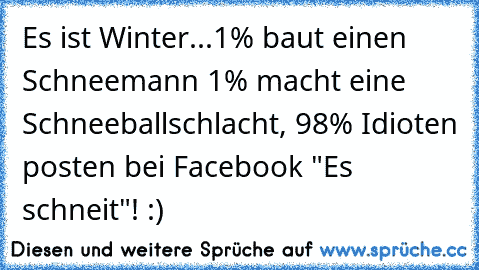 Es ist Winter...‎1% baut einen Schneemann 1% macht eine Schneeballschlacht, 98% Idioten posten bei Facebook "Es schneit"! :)