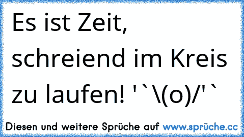 Es ist Zeit, schreiend im Kreis zu laufen! ´'`\(°o°)/´'`